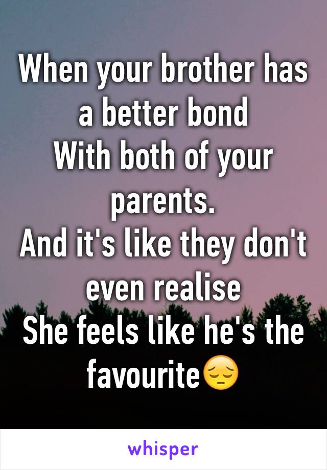 When your brother has a better bond
With both of your parents.
And it's like they don't even realise
She feels like he's the favourite😔
