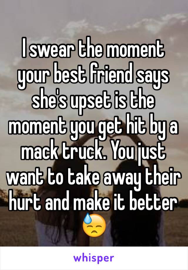 I swear the moment your best friend says she's upset is the moment you get hit by a mack truck. You just want to take away their hurt and make it better 😓
