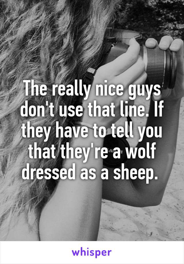 The really nice guys don't use that line. If they have to tell you that they're a wolf dressed as a sheep. 