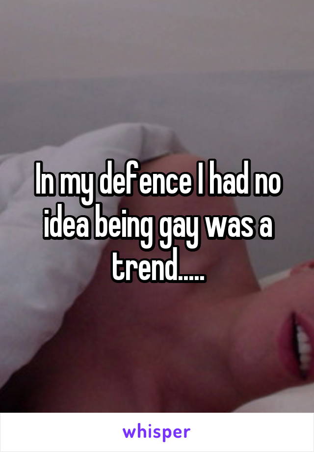 In my defence I had no idea being gay was a trend.....