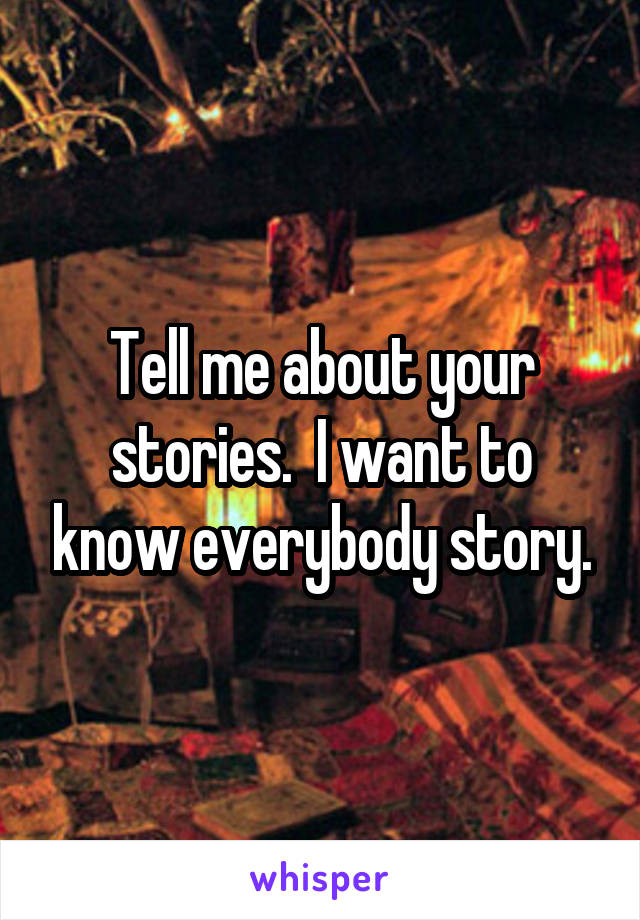 Tell me about your stories.  I want to know everybody story.