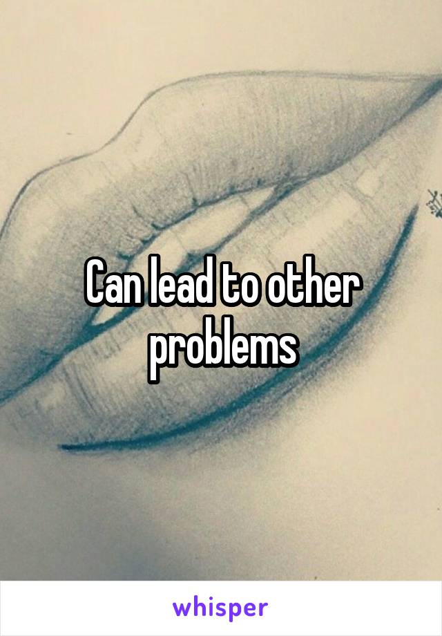 Can lead to other problems