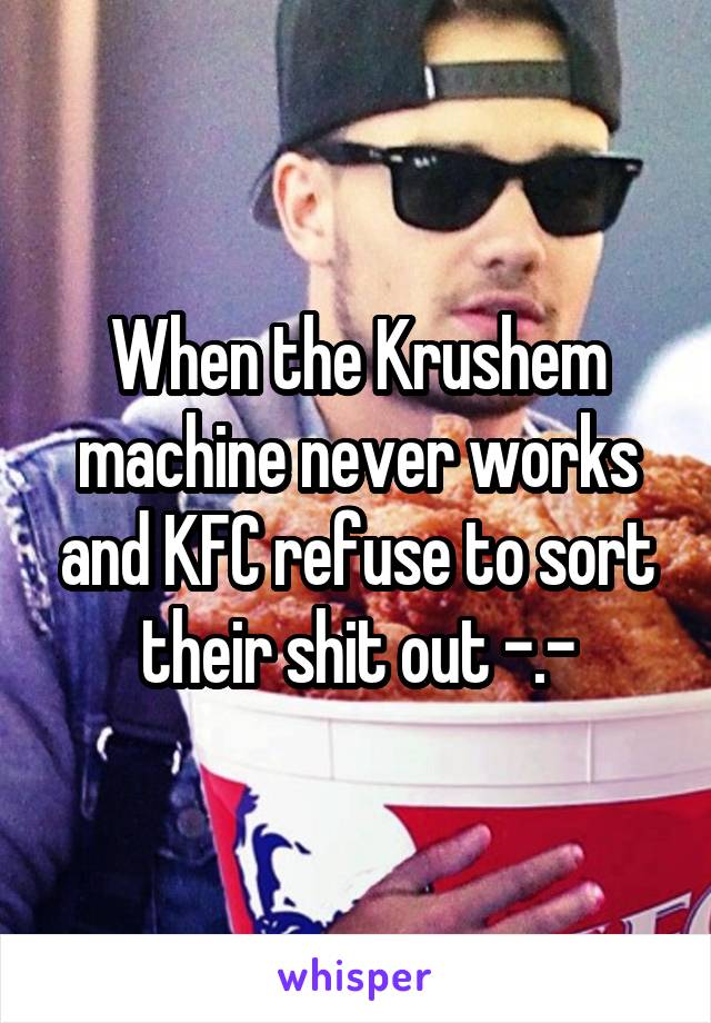 When the Krushem machine never works and KFC refuse to sort their shit out -.-
