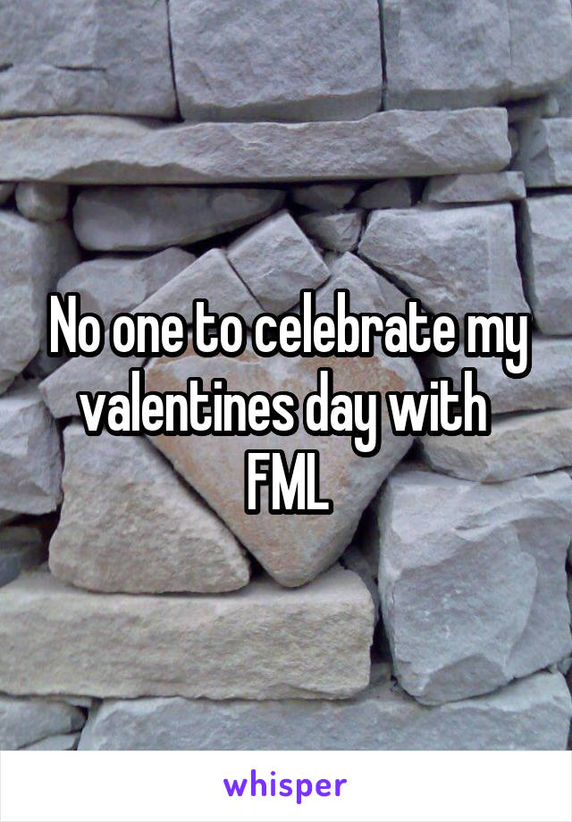 No one to celebrate my valentines day with 
FML