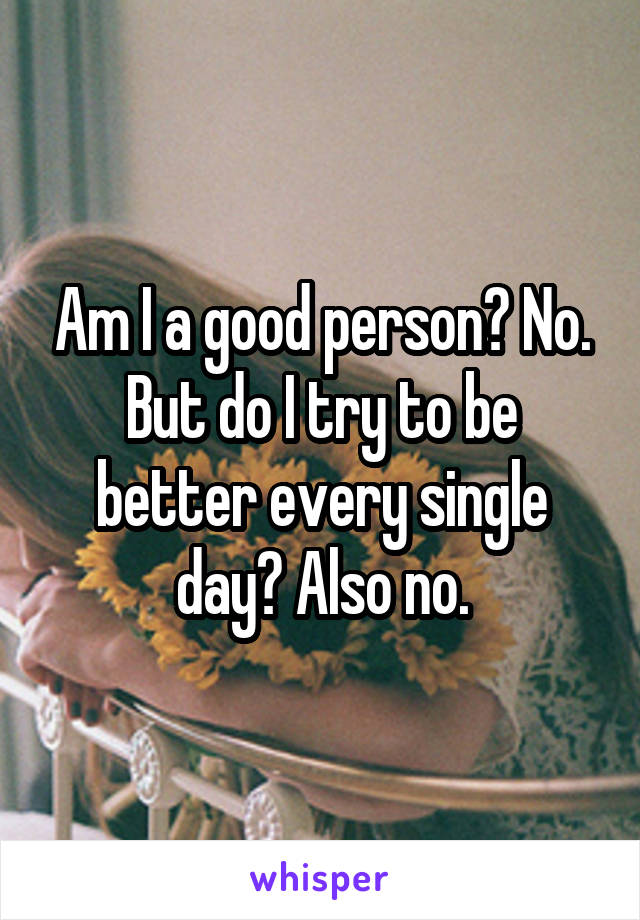 Am I a good person? No. But do I try to be better every single day? Also no.