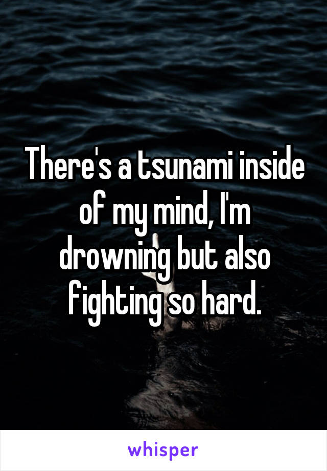 There's a tsunami inside of my mind, I'm drowning but also fighting so hard.