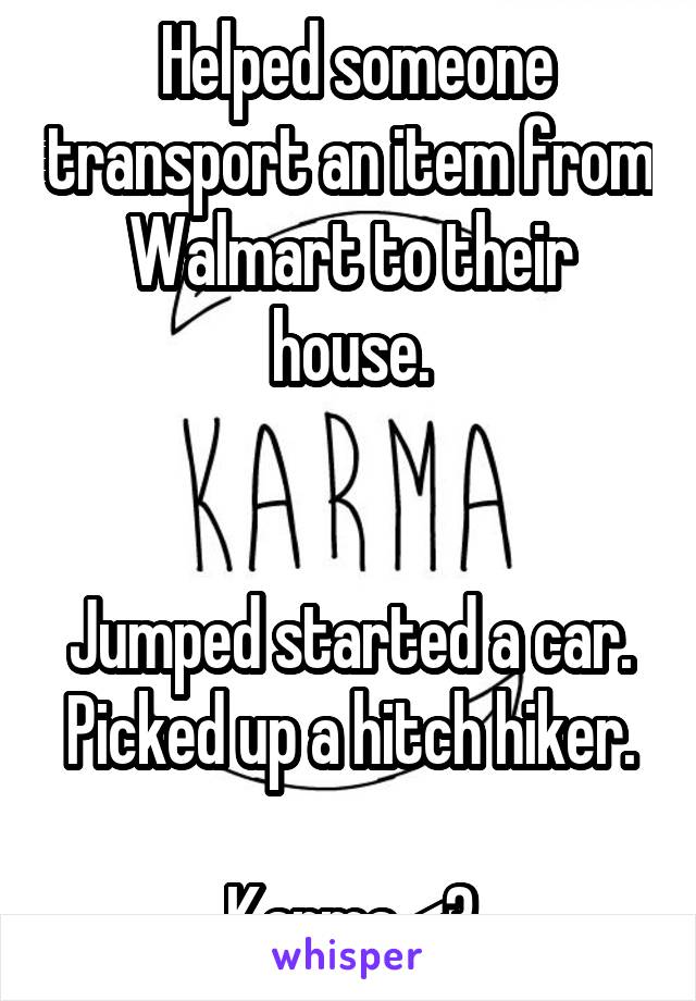  Helped someone transport an item from Walmart to their house.


Jumped started a car.
Picked up a hitch hiker. 
Karma <3