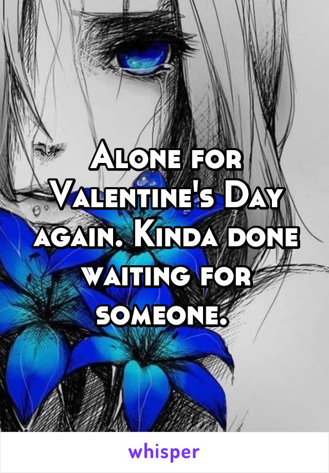 Alone for Valentine's Day again. Kinda done waiting for someone. 