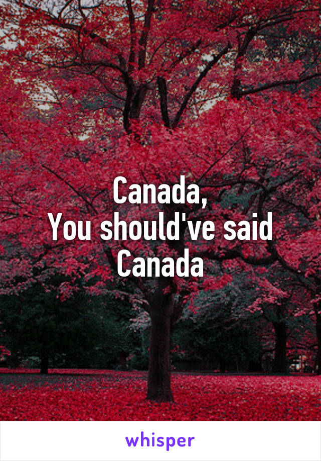 Canada,
You should've said Canada