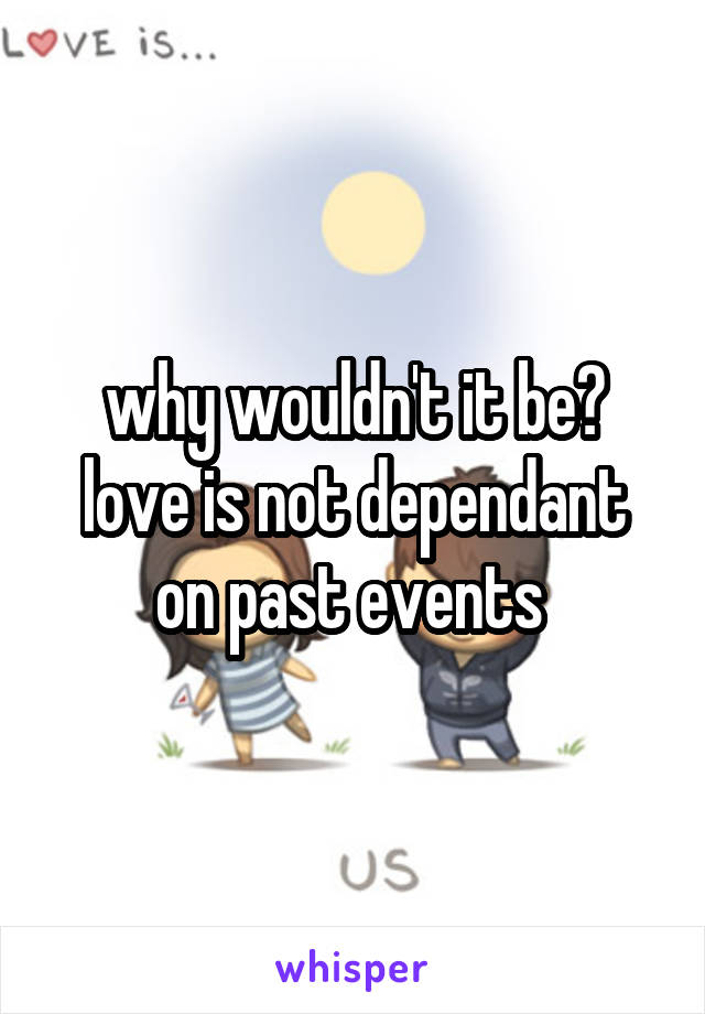 why wouldn't it be? love is not dependant on past events 