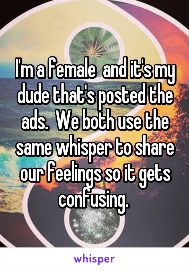 I'm a female  and it's my dude that's posted the ads.  We both use the same whisper to share our feelings so it gets confusing. 