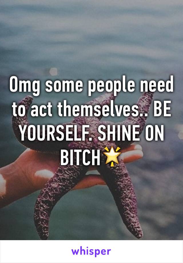 Omg some people need to act themselves.. BE YOURSELF. SHINE ON BITCH🌟