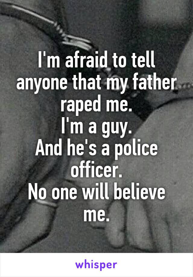 I'm afraid to tell anyone that my father raped me.
I'm a guy.
And he's a police officer.
No one will believe me.