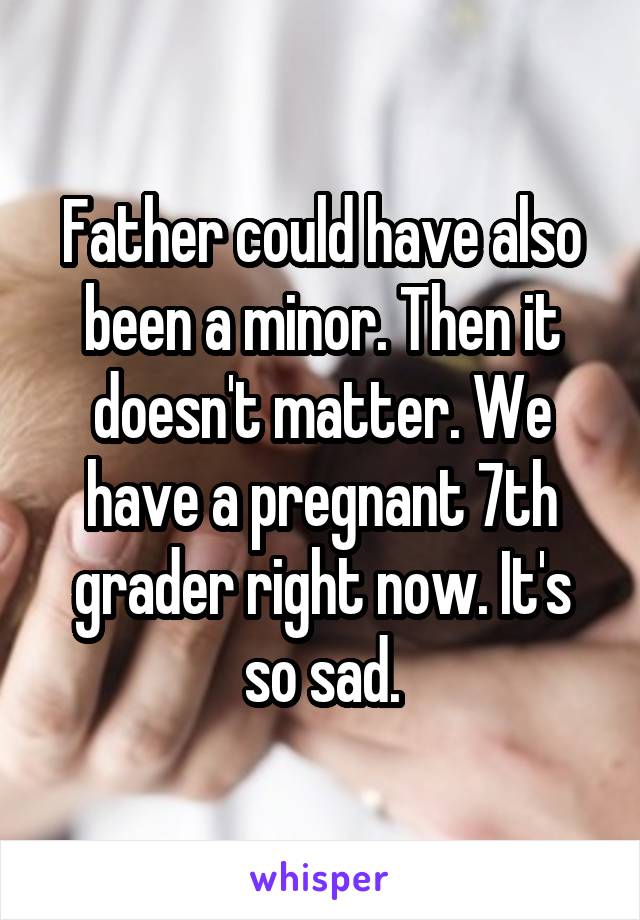 Father could have also been a minor. Then it doesn't matter. We have a pregnant 7th grader right now. It's so sad.