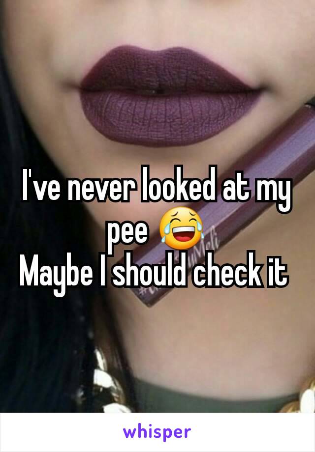 I've never looked at my pee 😂
Maybe I should check it 