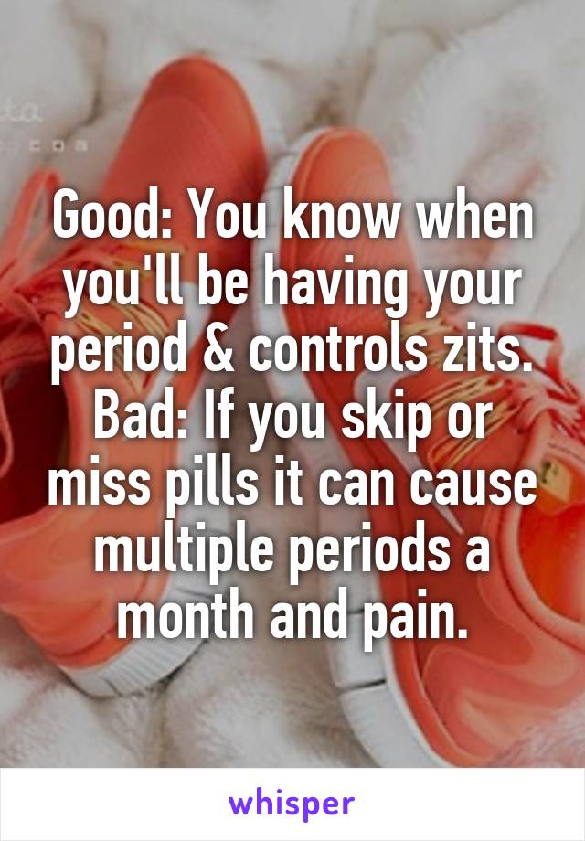 Good: You know when you'll be having your period & controls zits.
Bad: If you skip or miss pills it can cause multiple periods a month and pain.
