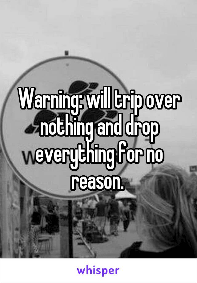 Warning: will trip over nothing and drop everything for no reason. 