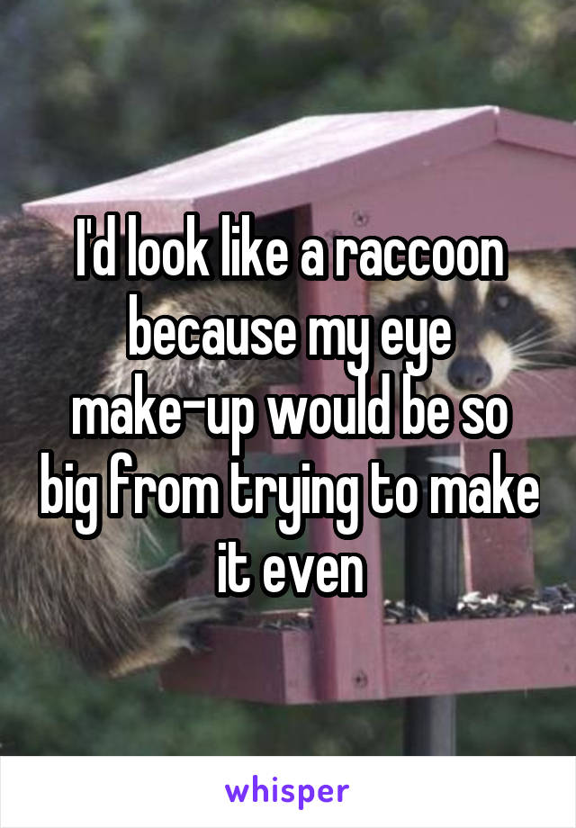 I'd look like a raccoon because my eye make-up would be so big from trying to make it even