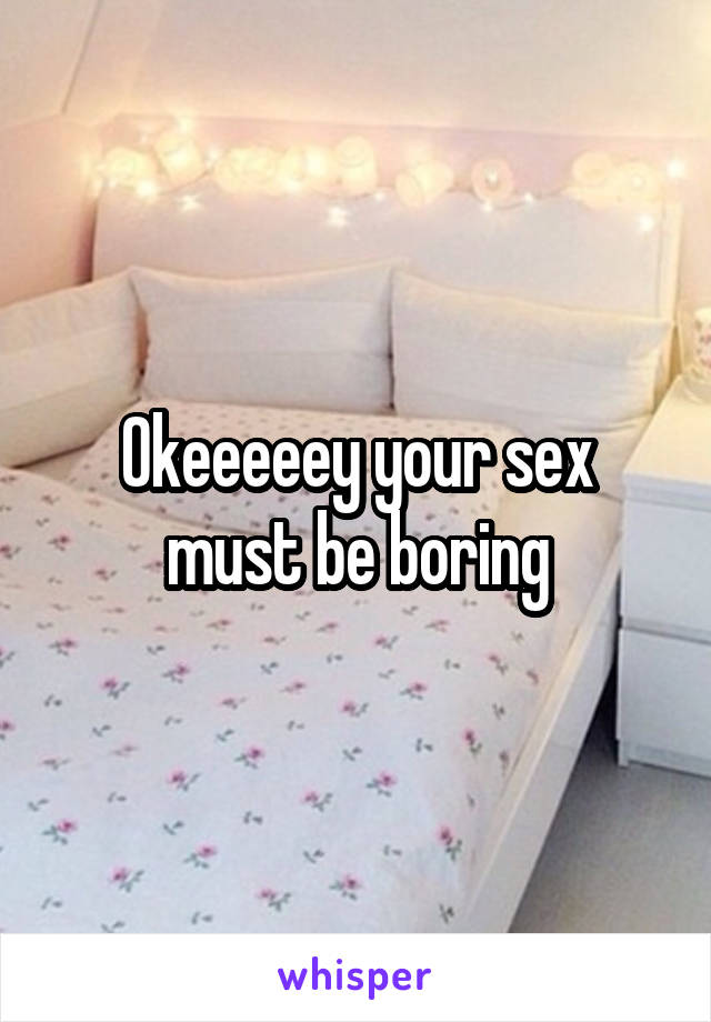 Okeeeeey your sex must be boring