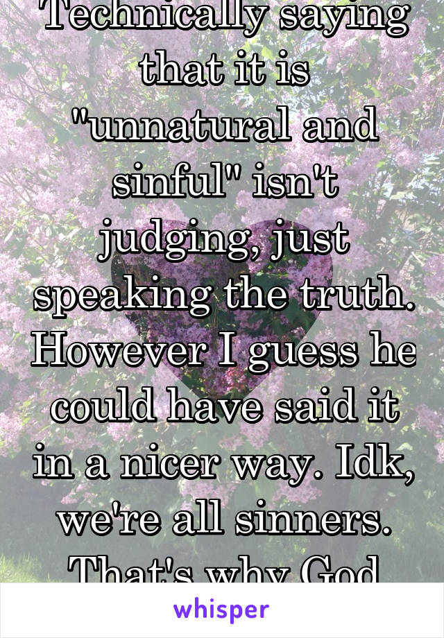 Technically saying that it is "unnatural and sinful" isn't judging, just speaking the truth. However I guess he could have said it in a nicer way. Idk, we're all sinners. That's why God saved us