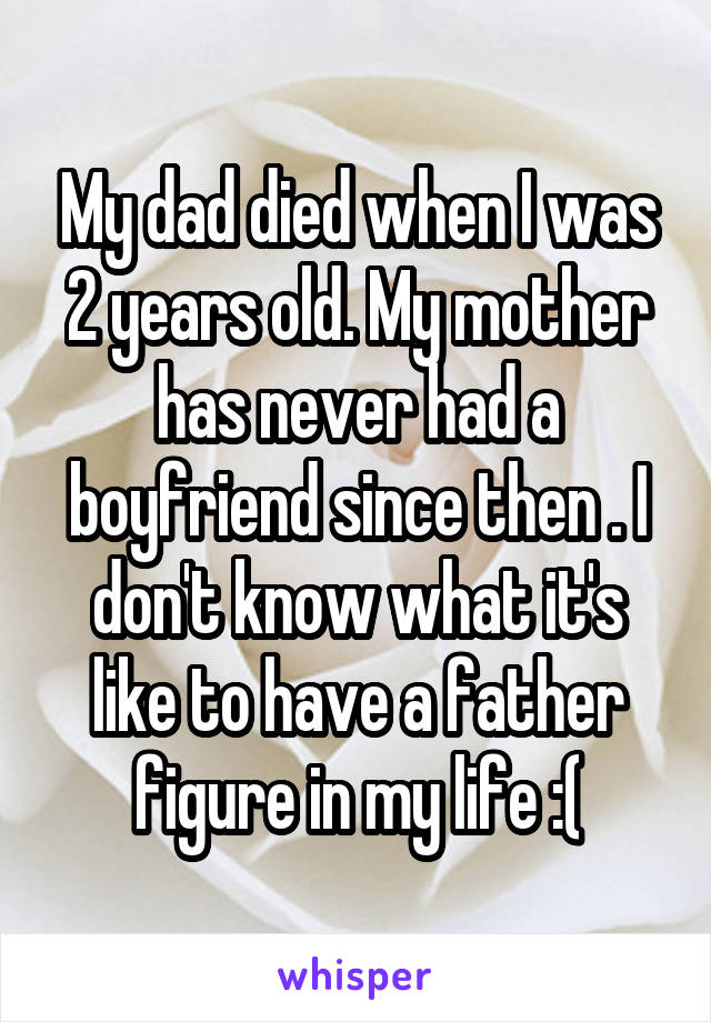 My dad died when I was 2 years old. My mother has never had a boyfriend since then . I don't know what it's like to have a father figure in my life :(