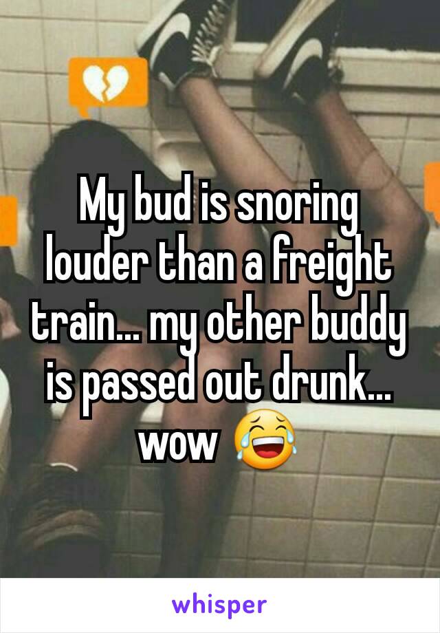 My bud is snoring louder than a freight train... my other buddy is passed out drunk... wow 😂
