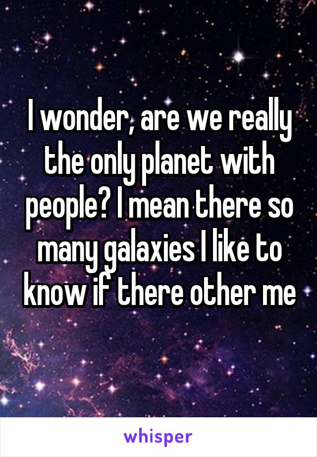 I wonder, are we really the only planet with people? I mean there so many galaxies I like to know if there other me 