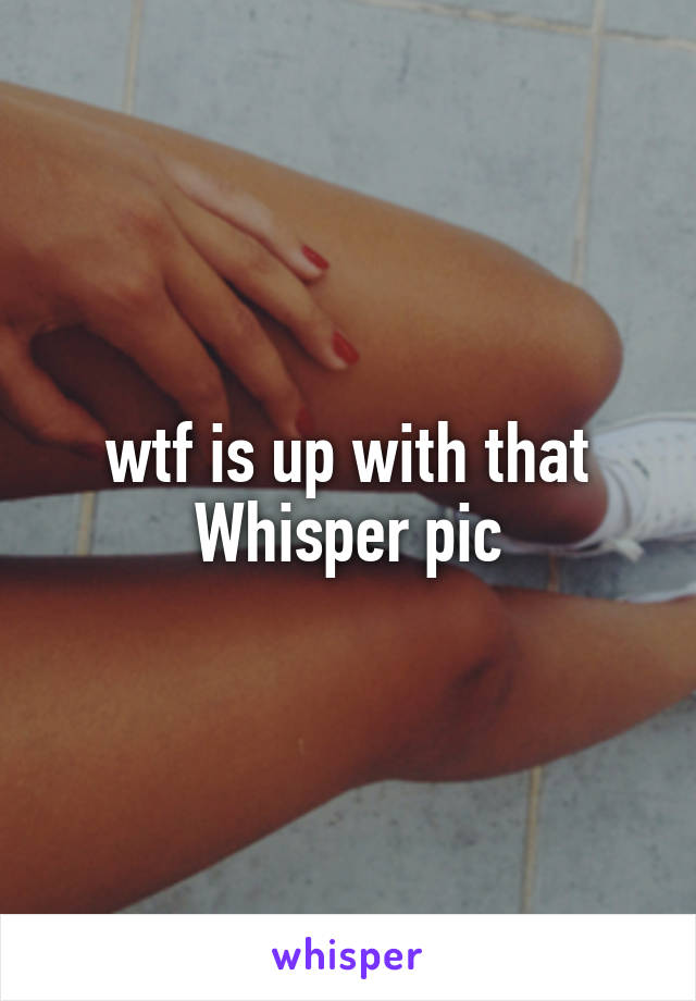 wtf is up with that Whisper pic