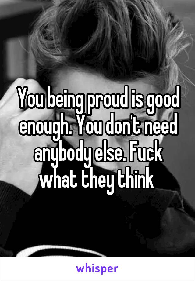 You being proud is good enough. You don't need anybody else. Fuck what they think 