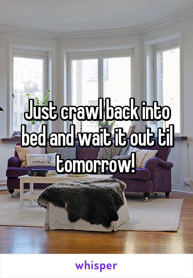 Just crawl back into bed and wait it out til tomorrow! 