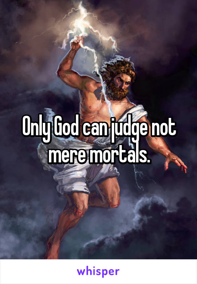Only God can judge not mere mortals.