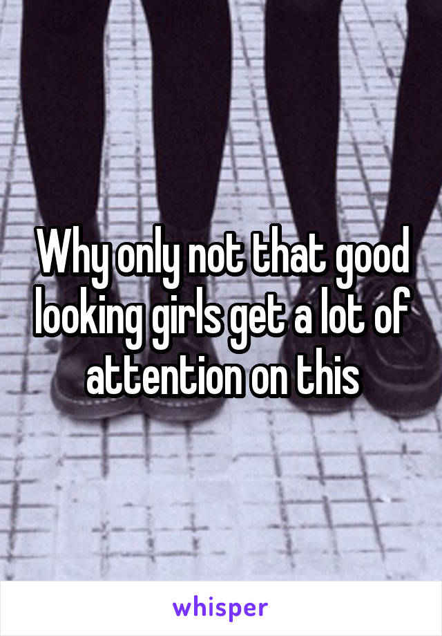 Why only not that good looking girls get a lot of attention on this