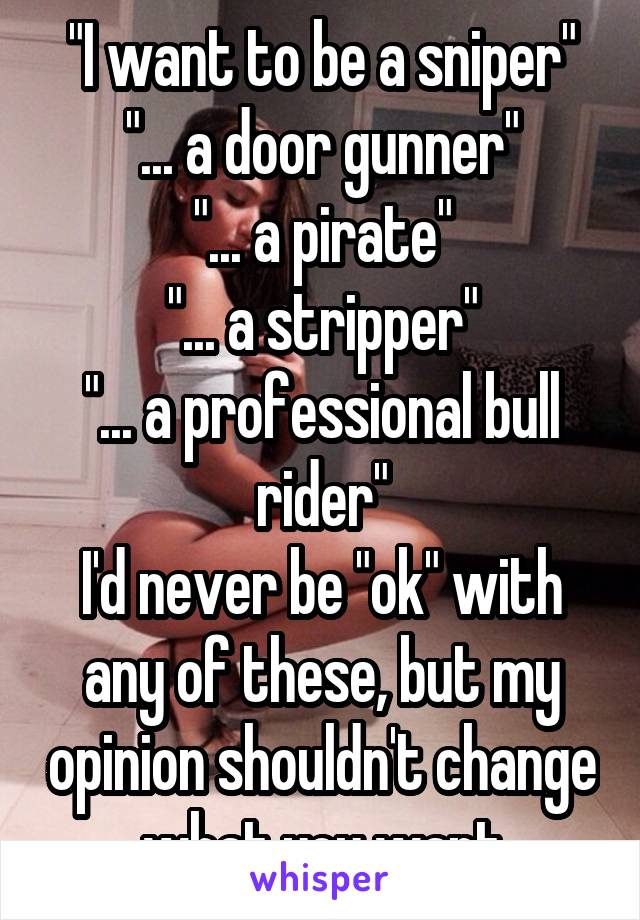 "I want to be a sniper"
"... a door gunner"
"... a pirate"
"... a stripper"
"... a professional bull rider"
I'd never be "ok" with any of these, but my opinion shouldn't change what you want