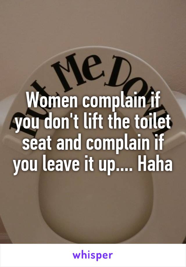 Women complain if you don't lift the toilet seat and complain if you leave it up.... Haha