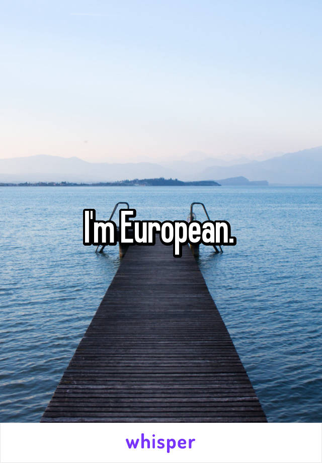 I'm European. 