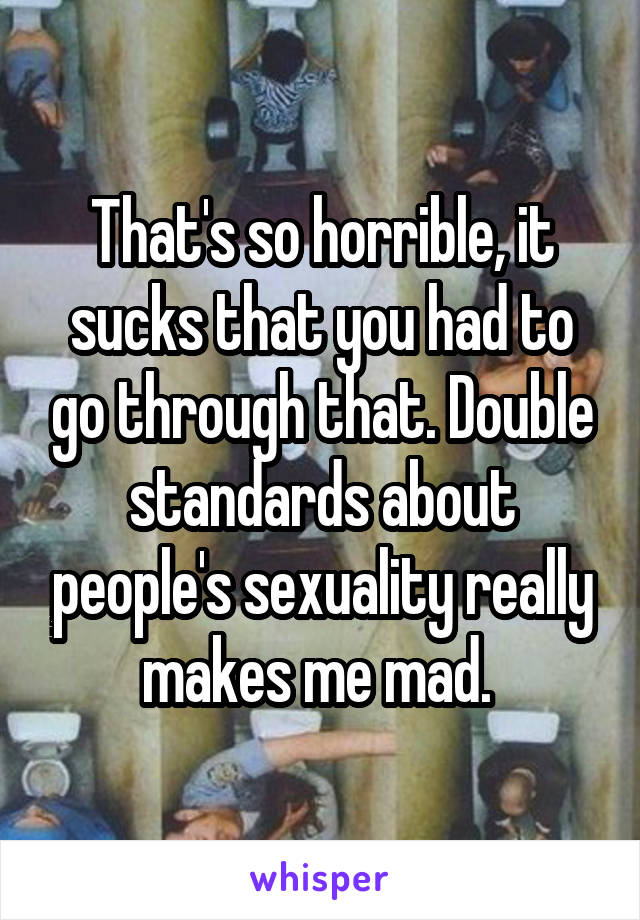 That's so horrible, it sucks that you had to go through that. Double standards about people's sexuality really makes me mad. 
