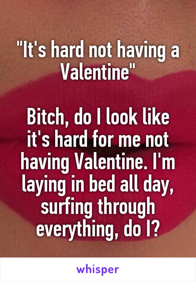 "It's hard not having a Valentine"

Bitch, do I look like it's hard for me not having Valentine. I'm laying in bed all day, surfing through everything, do I?