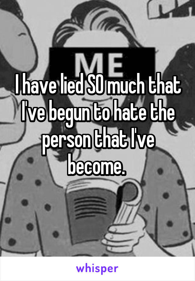I have lied SO much that I've begun to hate the person that I've become. 
