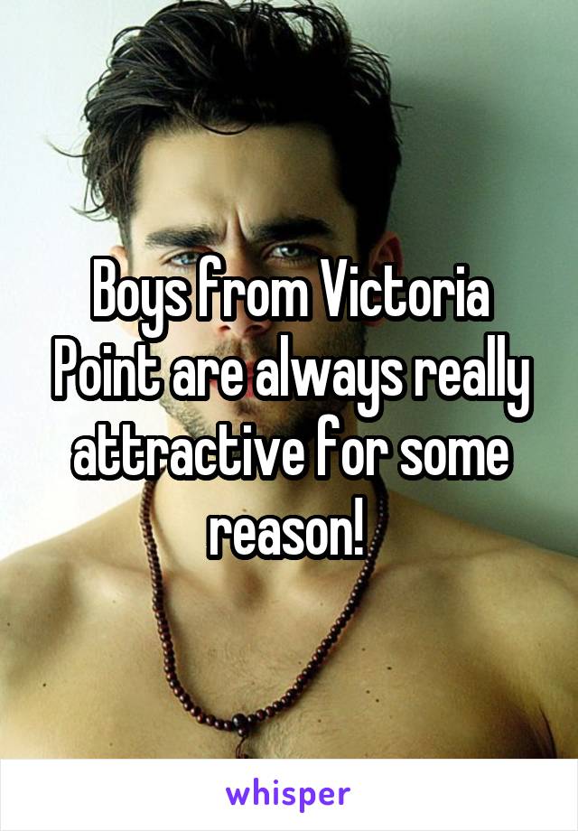 Boys from Victoria Point are always really attractive for some reason! 