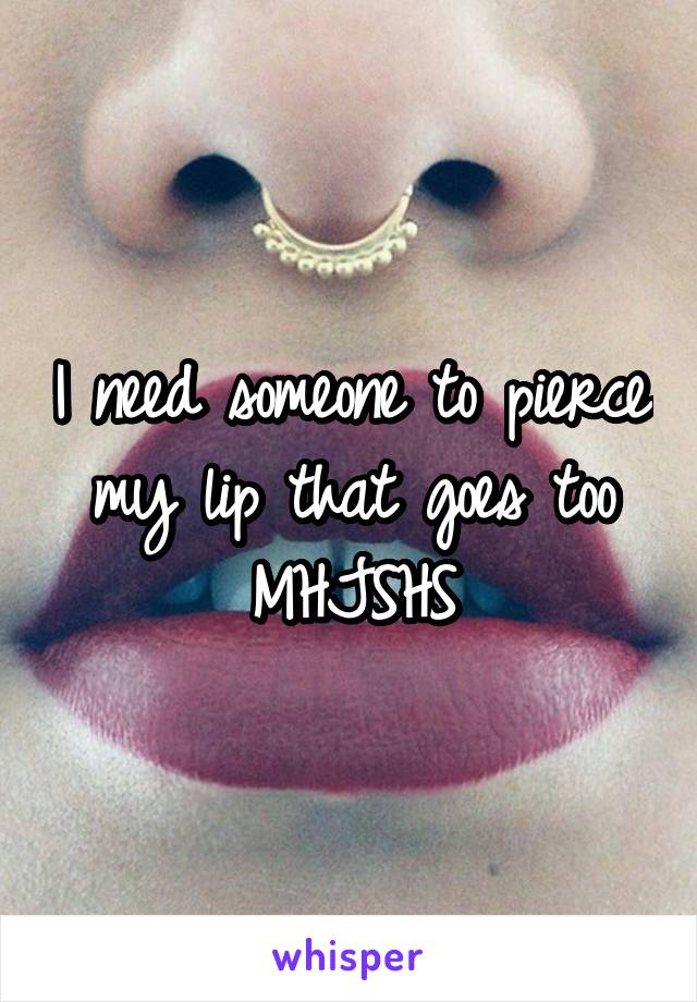 I need someone to pierce my lip that goes too MHJSHS