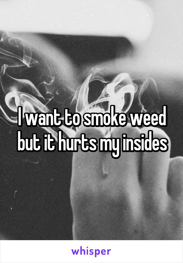 I want to smoke weed but it hurts my insides