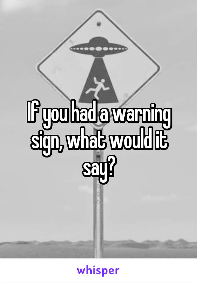 If you had a warning sign, what would it say?