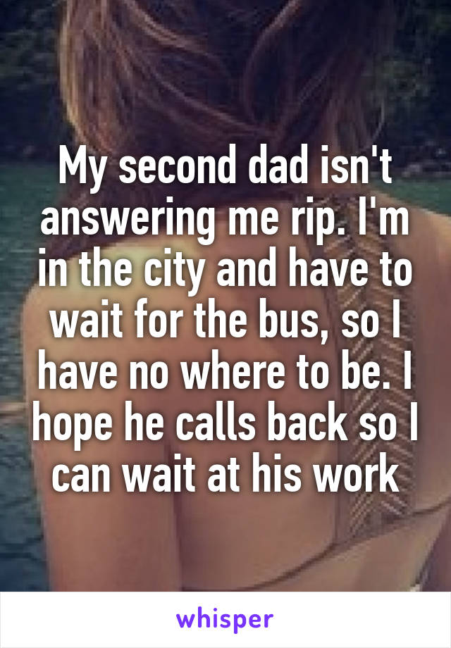 My second dad isn't answering me rip. I'm in the city and have to wait for the bus, so I have no where to be. I hope he calls back so I can wait at his work