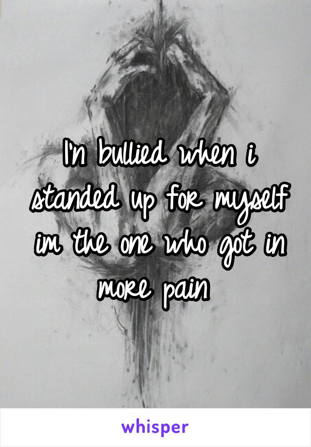 I'n bullied when i standed up for myself im the one who got in more pain 