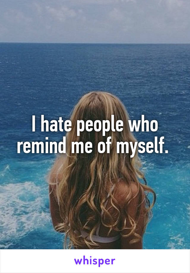 I hate people who remind me of myself. 