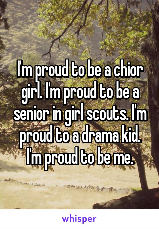 I'm proud to be a chior girl. I'm proud to be a senior in girl scouts. I'm proud to a drama kid. I'm proud to be me.