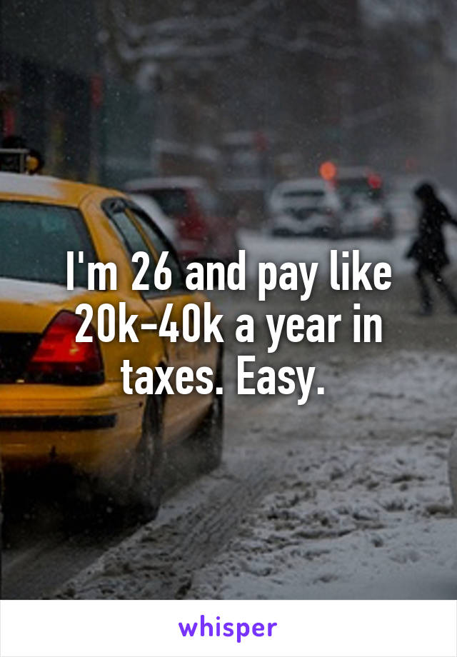 I'm 26 and pay like 20k-40k a year in taxes. Easy. 