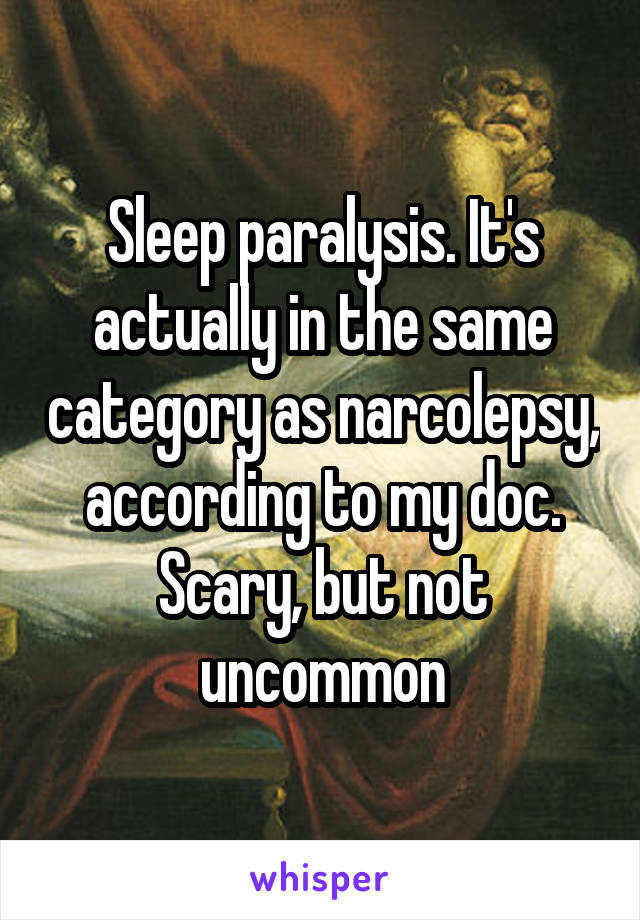 Sleep paralysis. It's actually in the same category as narcolepsy, according to my doc. Scary, but not uncommon