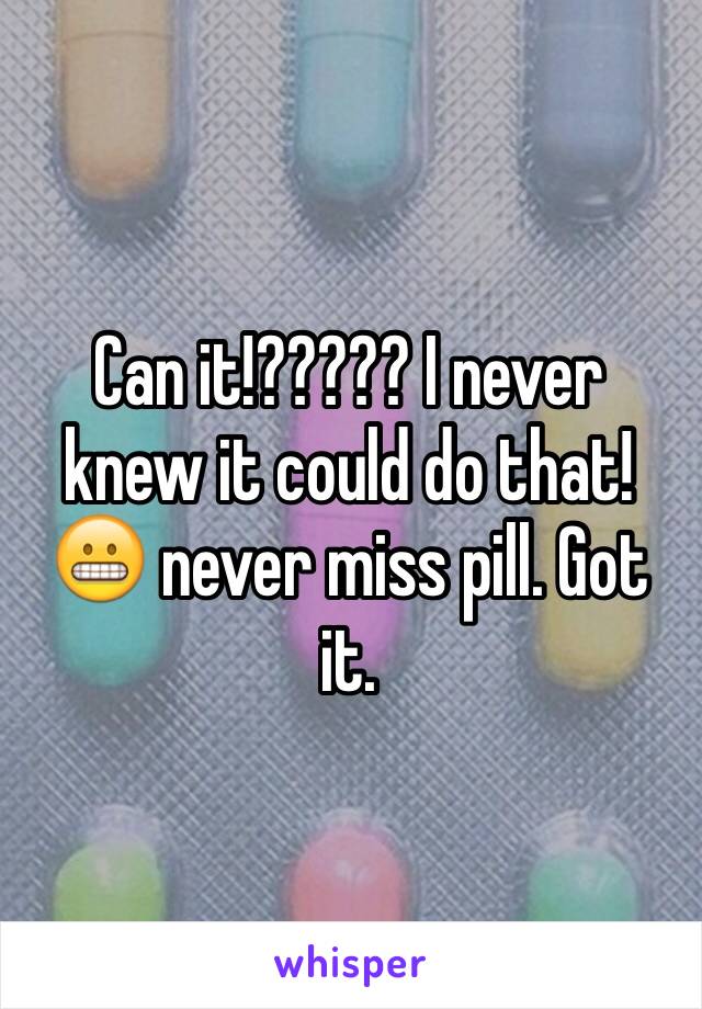 Can it!????? I never knew it could do that! 😬 never miss pill. Got it. 
