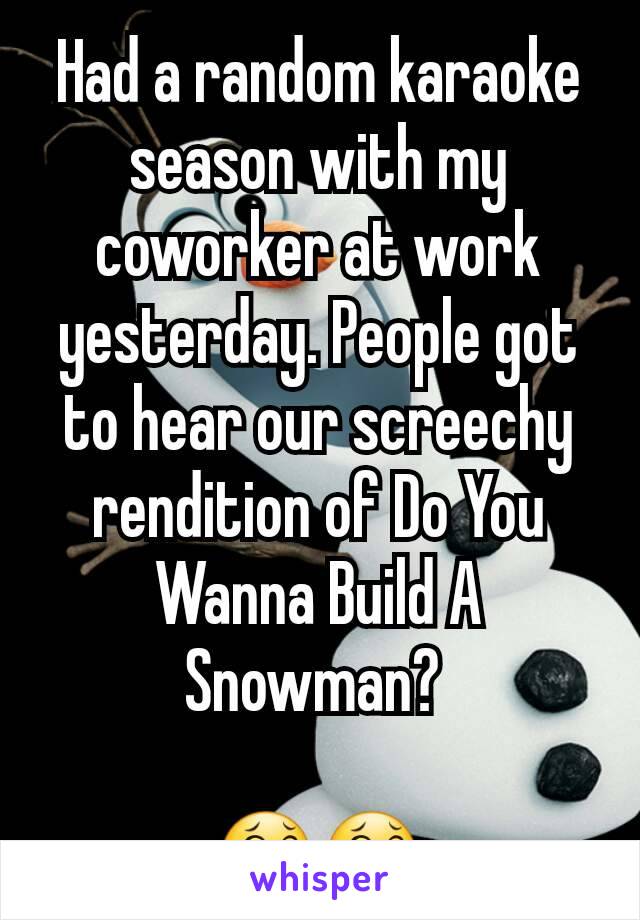 Had a random karaoke season with my coworker at work yesterday. People got to hear our screechy rendition of Do You Wanna Build A Snowman? 

😂😂
